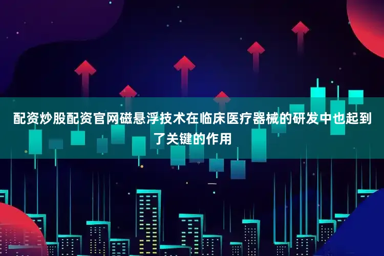 配资炒股配资官网磁悬浮技术在临床医疗器械的研发中也起到了关键的作用