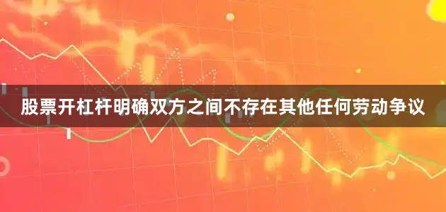 股票开杠杆明确双方之间不存在其他任何劳动争议