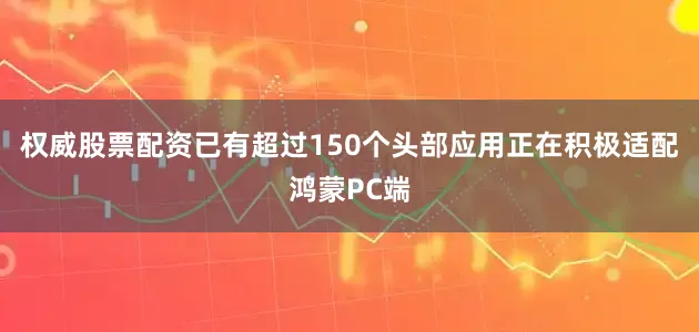 权威股票配资已有超过150个头部应用正在积极适配鸿蒙PC端