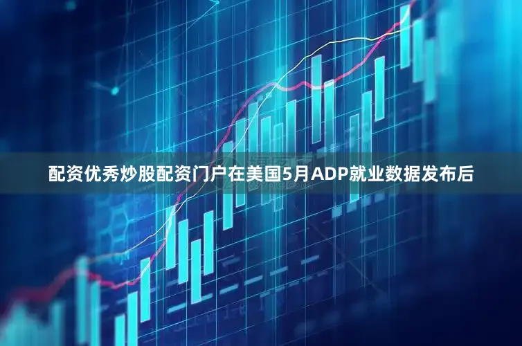 配资优秀炒股配资门户　　在美国5月ADP就业数据发布后