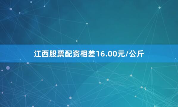 江西股票配资相差16.00元/公斤