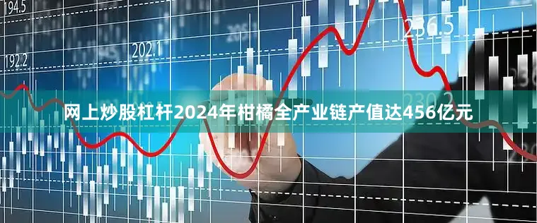 网上炒股杠杆2024年柑橘全产业链产值达456亿元