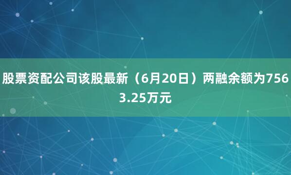 股票资配公司该股最新（6月20日）两融余额为7563.25万元