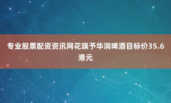 专业股票配资资讯网花旗予华润啤酒目标价35.6港元