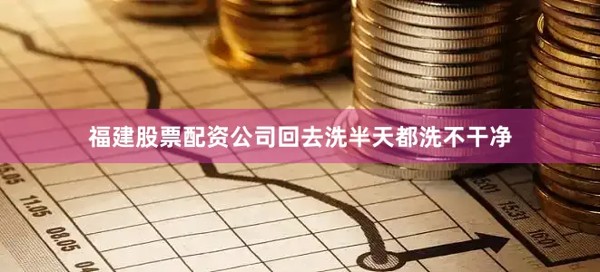 福建股票配资公司回去洗半天都洗不干净