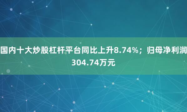 国内十大炒股杠杆平台同比上升8.74%；归母净利润304.74万元