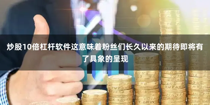 炒股10倍杠杆软件这意味着粉丝们长久以来的期待即将有了具象的呈现
