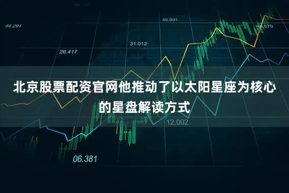 北京股票配资官网他推动了以太阳星座为核心的星盘解读方式