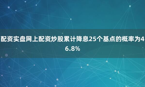 配资实盘网上配资炒股累计降息25个基点的概率为46.8%