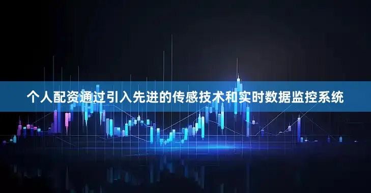 个人配资通过引入先进的传感技术和实时数据监控系统