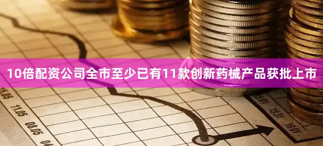10倍配资公司全市至少已有11款创新药械产品获批上市