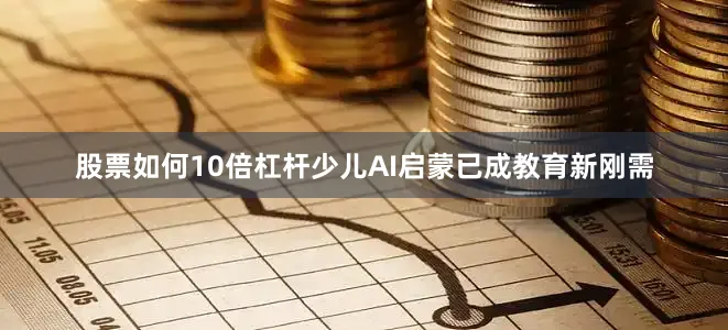 股票如何10倍杠杆少儿AI启蒙已成教育新刚需