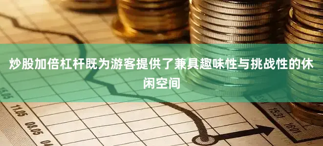 炒股加倍杠杆既为游客提供了兼具趣味性与挑战性的休闲空间