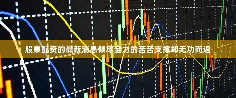 股票配资的最新消息倾尽全力的苦苦支撑却无功而返