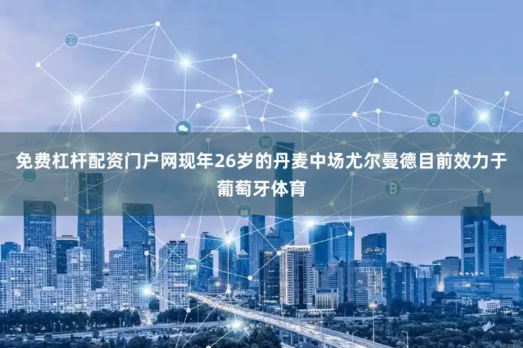 免费杠杆配资门户网现年26岁的丹麦中场尤尔曼德目前效力于葡萄牙体育