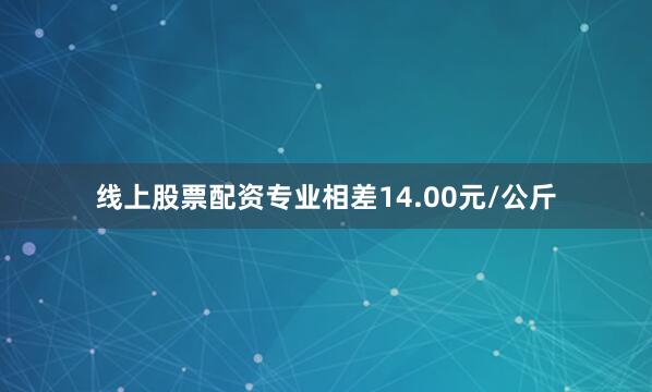线上股票配资专业相差14.00元/公斤