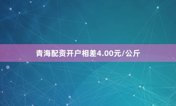 青海配资开户相差4.00元/公斤