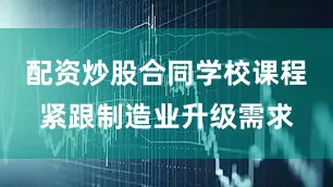配资炒股合同学校课程紧跟制造业升级需求