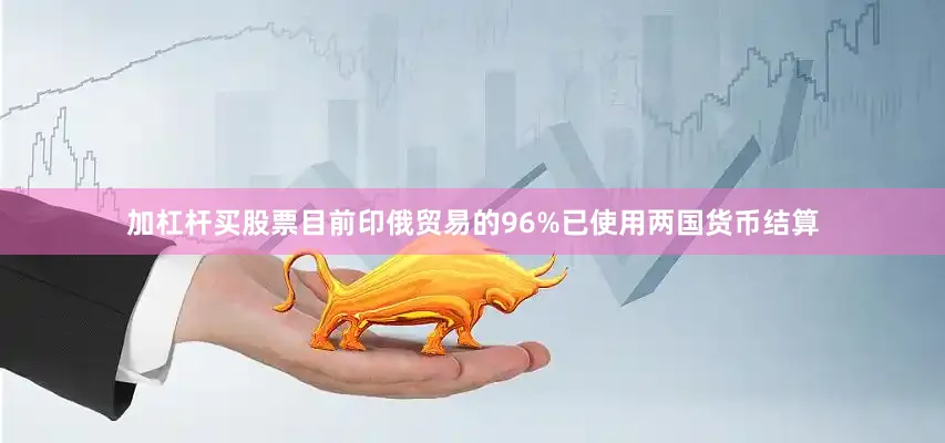 加杠杆买股票目前印俄贸易的96%已使用两国货币结算