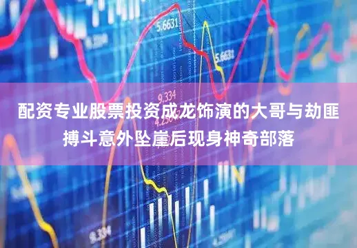 配资专业股票投资成龙饰演的大哥与劫匪搏斗意外坠崖后现身神奇部落