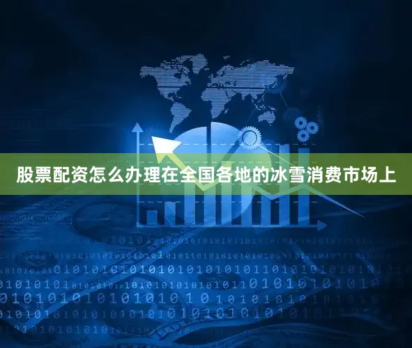 股票配资怎么办理在全国各地的冰雪消费市场上