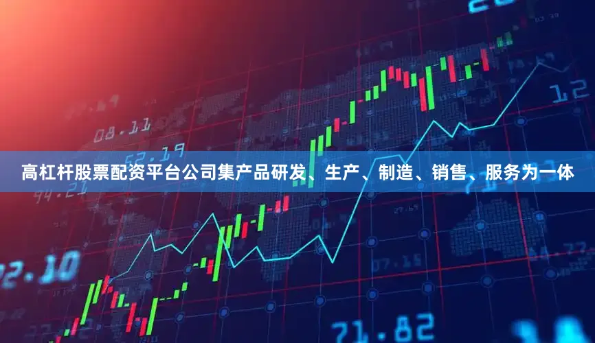 高杠杆股票配资平台公司集产品研发、生产、制造、销售、服务为一体
