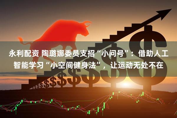 永利配资 陶璐娜委员支招“小问号”：借助人工智能学习“小空间健身法”，让运动无处不在