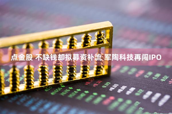 点金股 不缺钱却拟募资补流 军陶科技再闯IPO