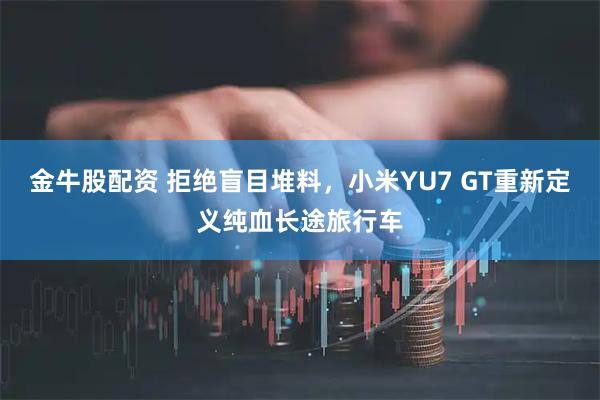 金牛股配资 拒绝盲目堆料，小米YU7 GT重新定义纯血长途旅行车