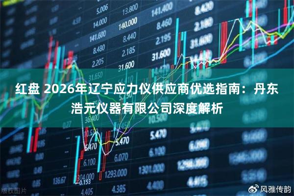 红盘 2026年辽宁应力仪供应商优选指南：丹东浩元仪器有限公司深度解析