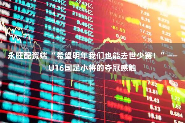 永旺配资端 “希望明年我们也能去世少赛!”——U16国足小将的夺冠感触
