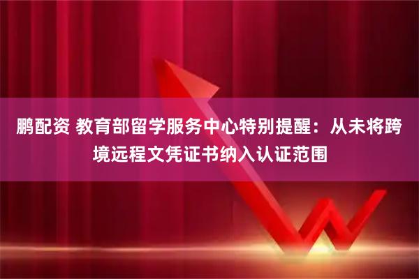 鹏配资 教育部留学服务中心特别提醒：从未将跨境远程文凭证书纳入认证范围