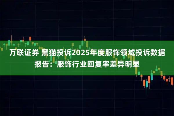 万联证券 黑猫投诉2025年度服饰领域投诉数据报告：服饰行业回复率差异明显