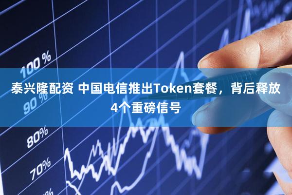 泰兴隆配资 中国电信推出Token套餐,背后释放4个重磅信号
