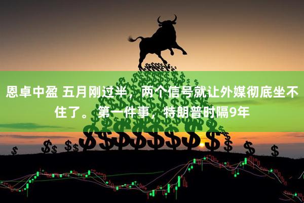 恩卓中盈 五月刚过半，两个信号就让外媒彻底坐不住了。 第一件事，特朗普时隔9年