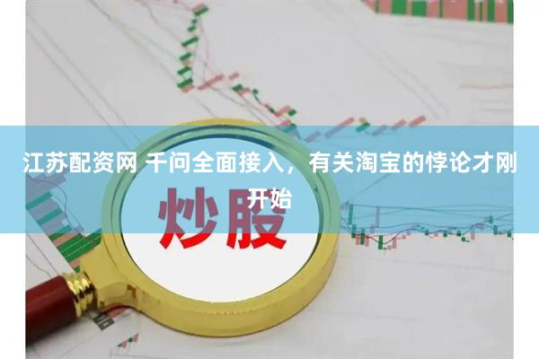 江苏配资网 千问全面接入，有关淘宝的悖论才刚开始