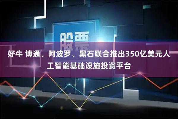 好牛 博通、阿波罗、黑石联合推出350亿美元人工智能基础设施投资平台