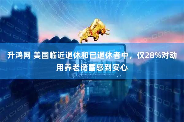 升鸿网 美国临近退休和已退休者中，仅28%对动用养老储蓄感到安心