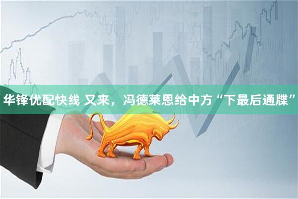 华锋优配快线 又来，冯德莱恩给中方“下最后通牒”