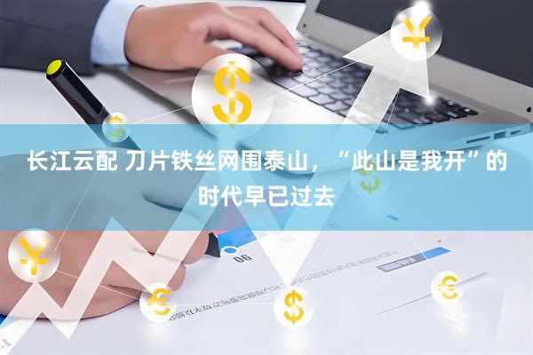 长江云配 刀片铁丝网围泰山,“此山是我开”的时代早已过去