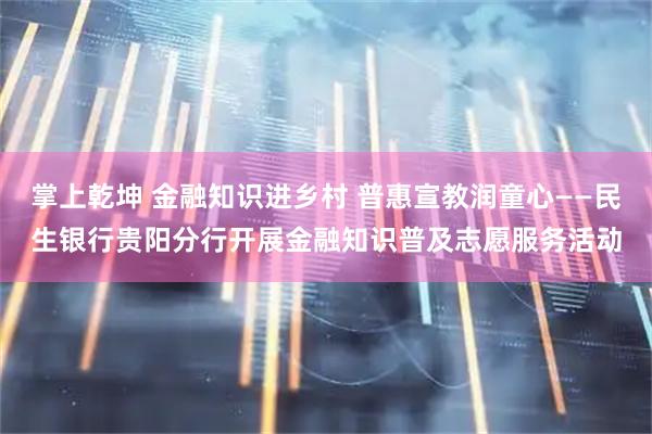 掌上乾坤 金融知识进乡村 普惠宣教润童心——民生银行贵阳分行开展金融知识普及志愿服务活动