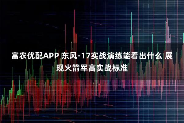 富农优配APP 东风-17实战演练能看出什么 展现火箭军高实战标准