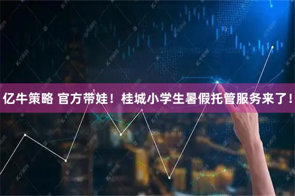 亿牛策略 官方带娃!桂城小学生暑假托管服务来了!