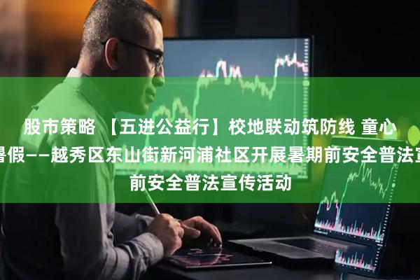 股市策略 【五进公益行】校地联动筑防线 童心护航迎暑假——越秀区东山街新河浦社区开展暑期前安全普法宣传活动