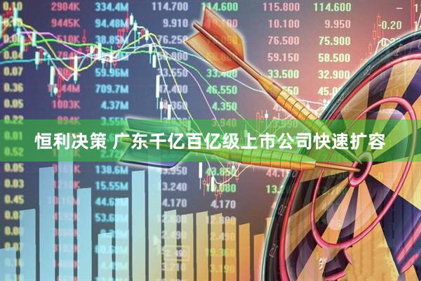 恒利决策 广东千亿百亿级上市公司快速扩容