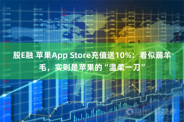 股E融 苹果App Store充值送10%：看似薅羊毛，实则是苹果的“温柔一刀”