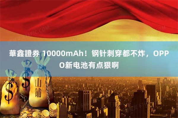 華鑫證券 10000mAh！钢针刺穿都不炸，OPPO新电池有点狠啊