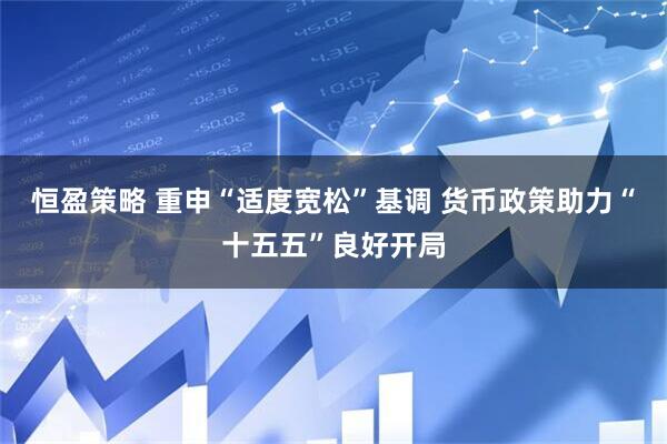 恒盈策略 重申“适度宽松”基调 货币政策助力“十五五”良好开局