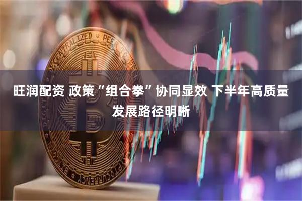 旺润配资 政策“组合拳”协同显效 下半年高质量发展路径明晰