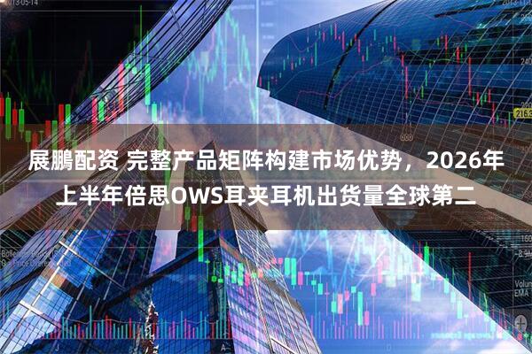 展鵬配资 完整产品矩阵构建市场优势，2026年上半年倍思OWS耳夹耳机出货量全球第二